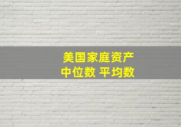 美国家庭资产中位数 平均数